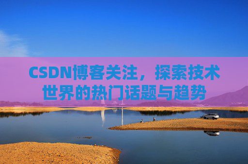 CSDN博客关注，探索技术世界的热门话题与趋势